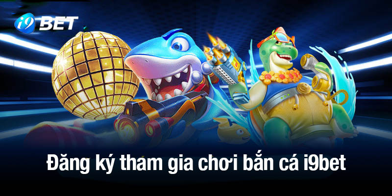 Hướng dẫn đăng ký tham gia chơi bắn cá i9bet