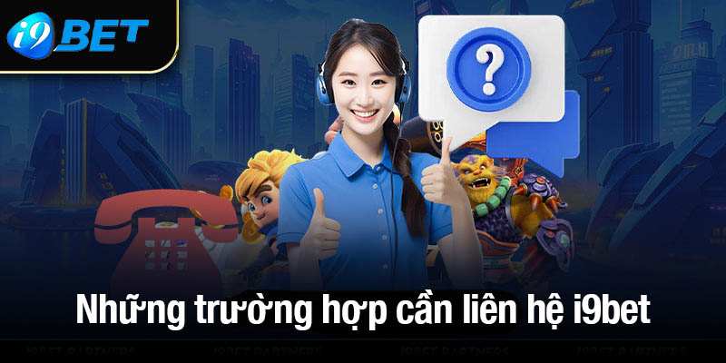 Những trường hợp cần liên hệ i9bet để nhận được sự hỗ trợ 