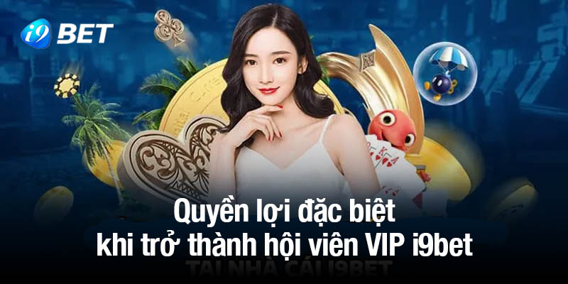 Quyền lợi đặc biệt khi trở thành hội viên VIP i9bet